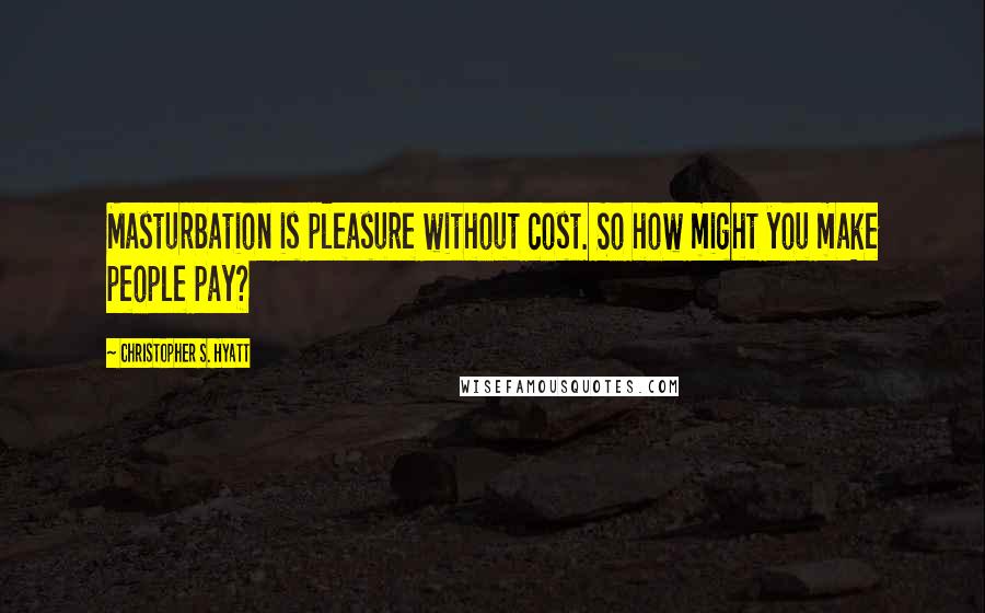 Christopher S. Hyatt Quotes: Masturbation is pleasure without cost. So how might you make people pay?