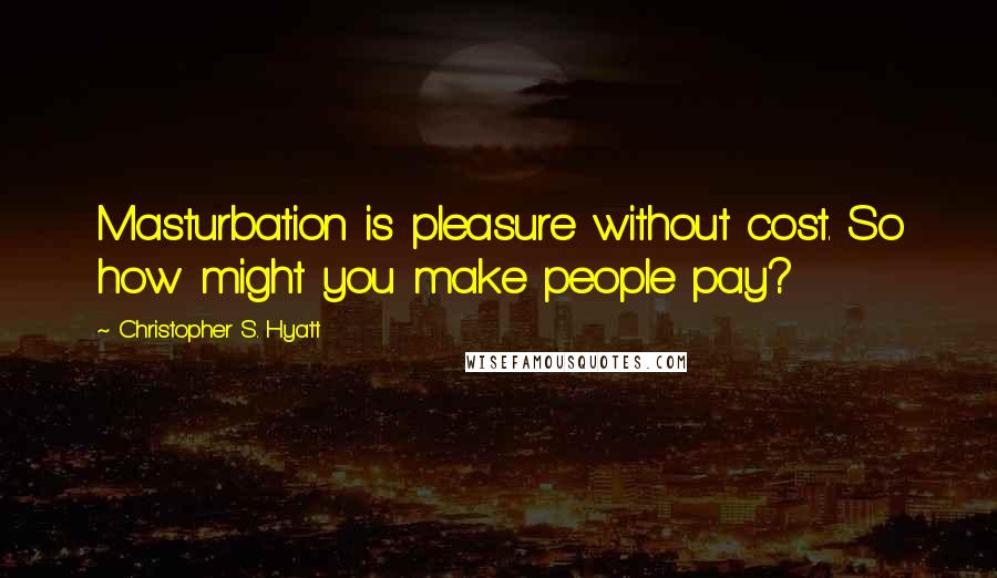 Christopher S. Hyatt Quotes: Masturbation is pleasure without cost. So how might you make people pay?