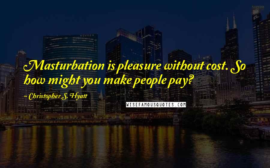 Christopher S. Hyatt Quotes: Masturbation is pleasure without cost. So how might you make people pay?