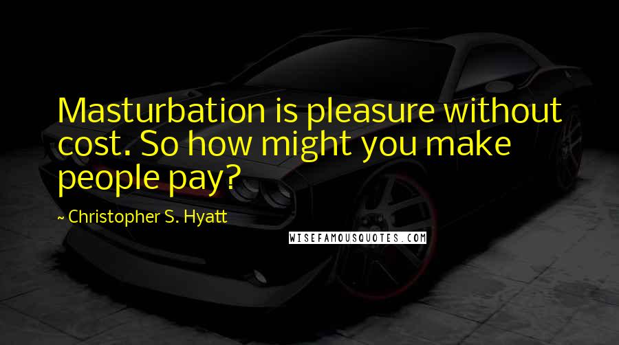 Christopher S. Hyatt Quotes: Masturbation is pleasure without cost. So how might you make people pay?