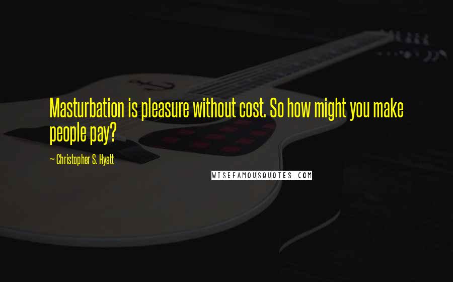 Christopher S. Hyatt Quotes: Masturbation is pleasure without cost. So how might you make people pay?