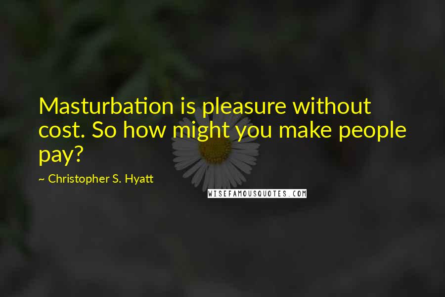 Christopher S. Hyatt Quotes: Masturbation is pleasure without cost. So how might you make people pay?