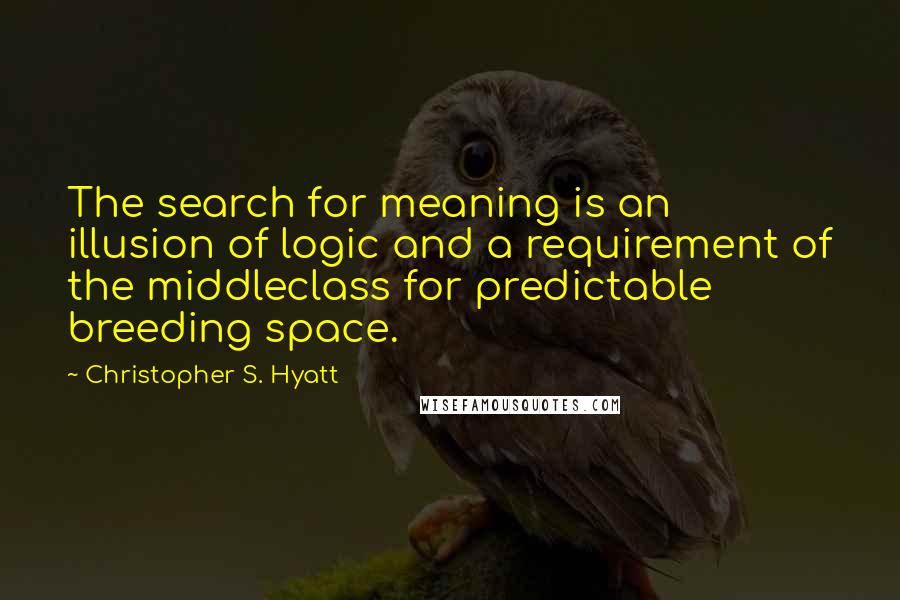 Christopher S. Hyatt Quotes: The search for meaning is an illusion of logic and a requirement of the middleclass for predictable breeding space.
