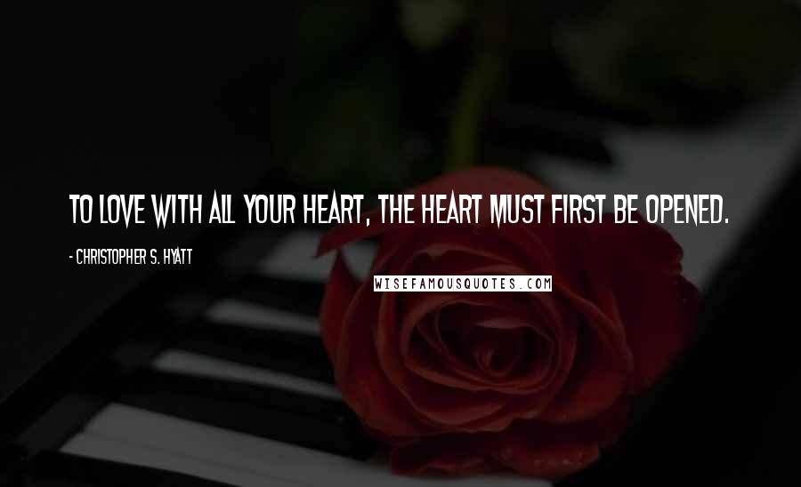 Christopher S. Hyatt Quotes: To love with all your heart, the heart must first be opened.