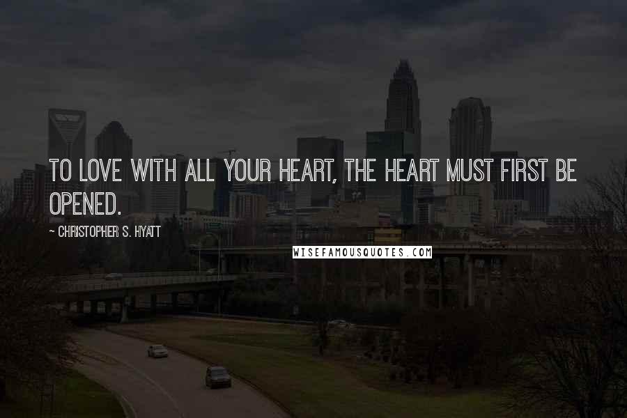 Christopher S. Hyatt Quotes: To love with all your heart, the heart must first be opened.
