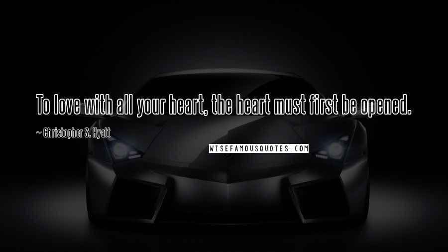 Christopher S. Hyatt Quotes: To love with all your heart, the heart must first be opened.