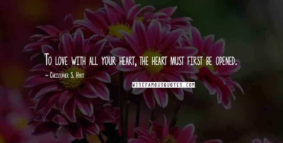 Christopher S. Hyatt Quotes: To love with all your heart, the heart must first be opened.