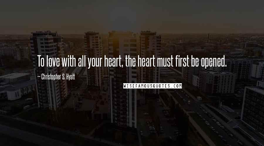 Christopher S. Hyatt Quotes: To love with all your heart, the heart must first be opened.
