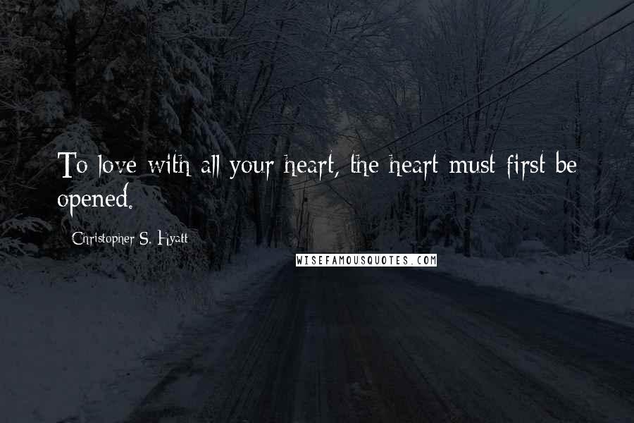 Christopher S. Hyatt Quotes: To love with all your heart, the heart must first be opened.