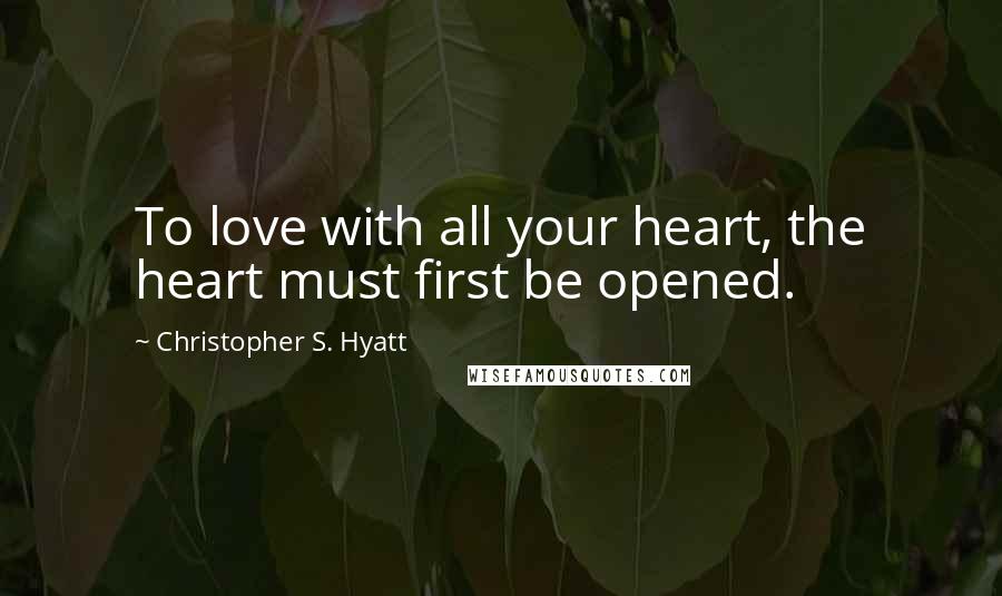 Christopher S. Hyatt Quotes: To love with all your heart, the heart must first be opened.