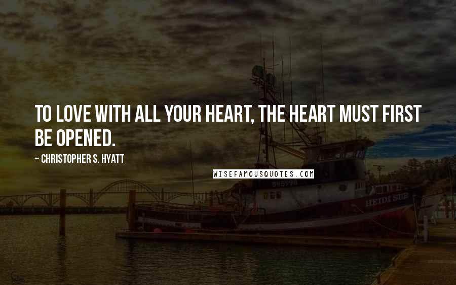 Christopher S. Hyatt Quotes: To love with all your heart, the heart must first be opened.
