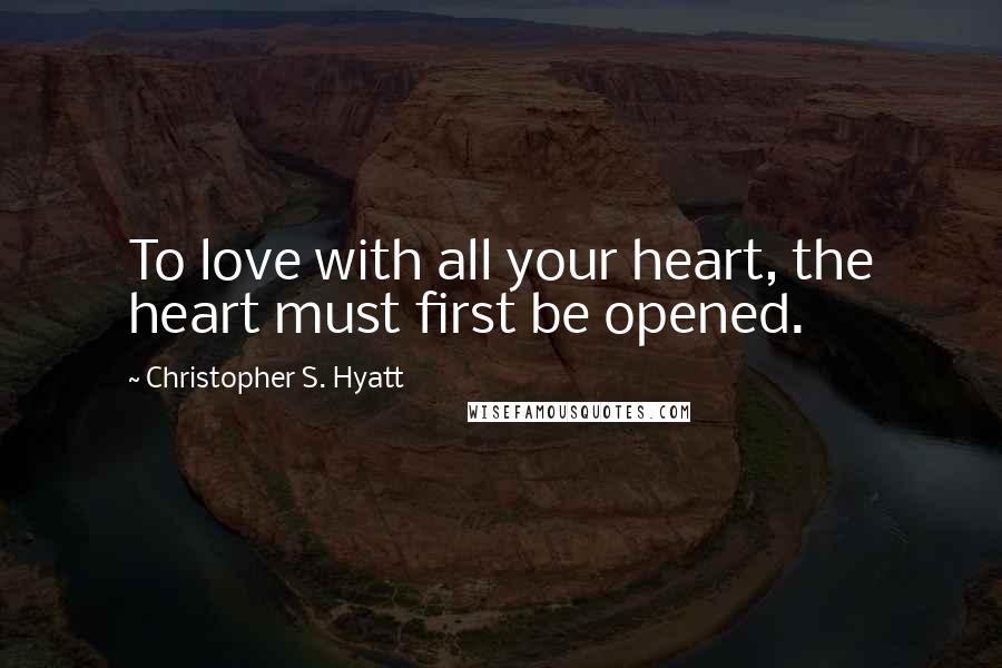 Christopher S. Hyatt Quotes: To love with all your heart, the heart must first be opened.
