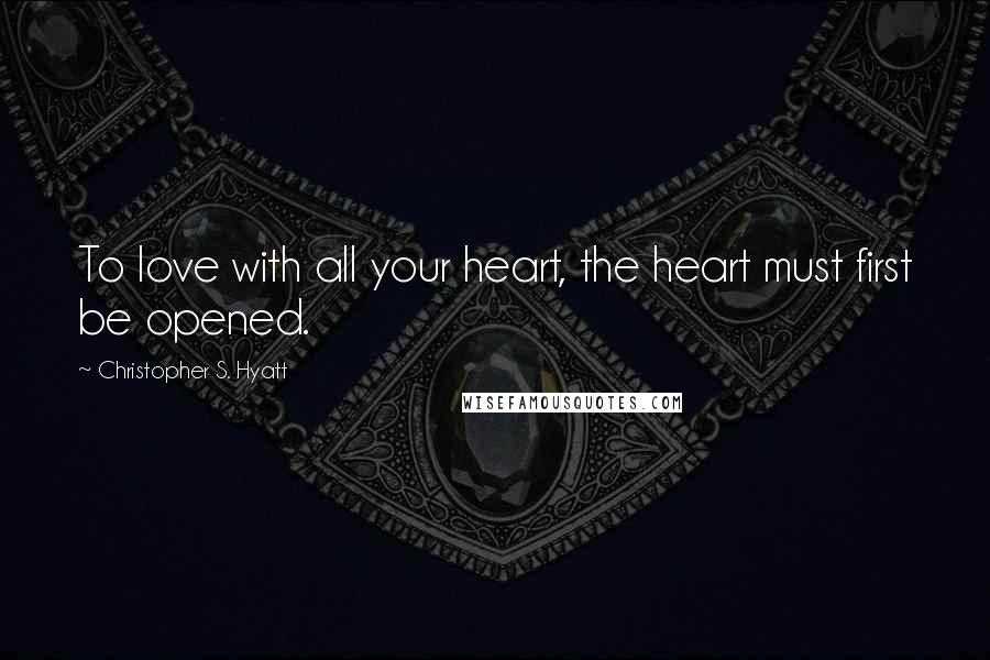 Christopher S. Hyatt Quotes: To love with all your heart, the heart must first be opened.