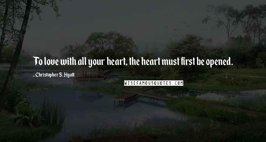 Christopher S. Hyatt Quotes: To love with all your heart, the heart must first be opened.