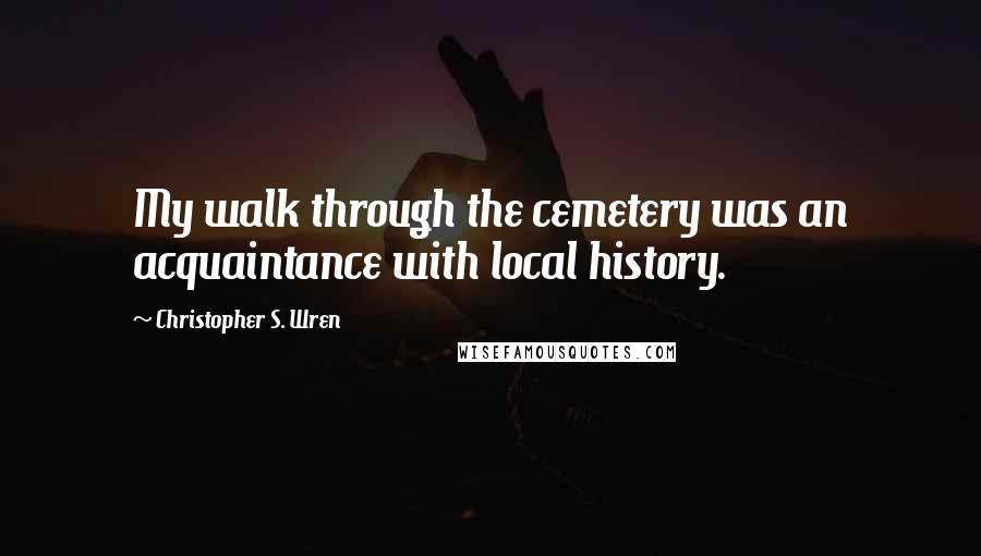 Christopher S. Wren Quotes: My walk through the cemetery was an acquaintance with local history.