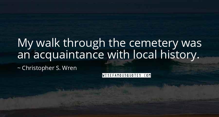 Christopher S. Wren Quotes: My walk through the cemetery was an acquaintance with local history.