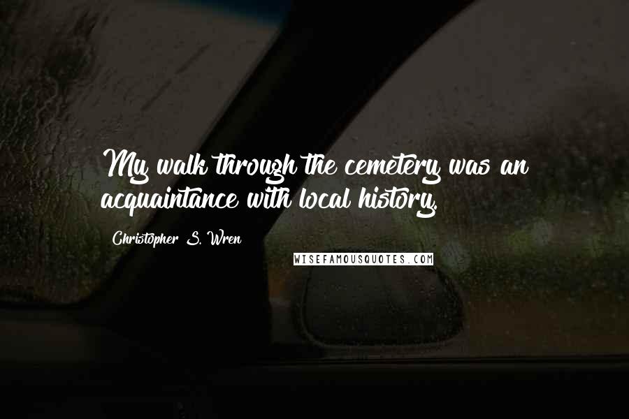 Christopher S. Wren Quotes: My walk through the cemetery was an acquaintance with local history.