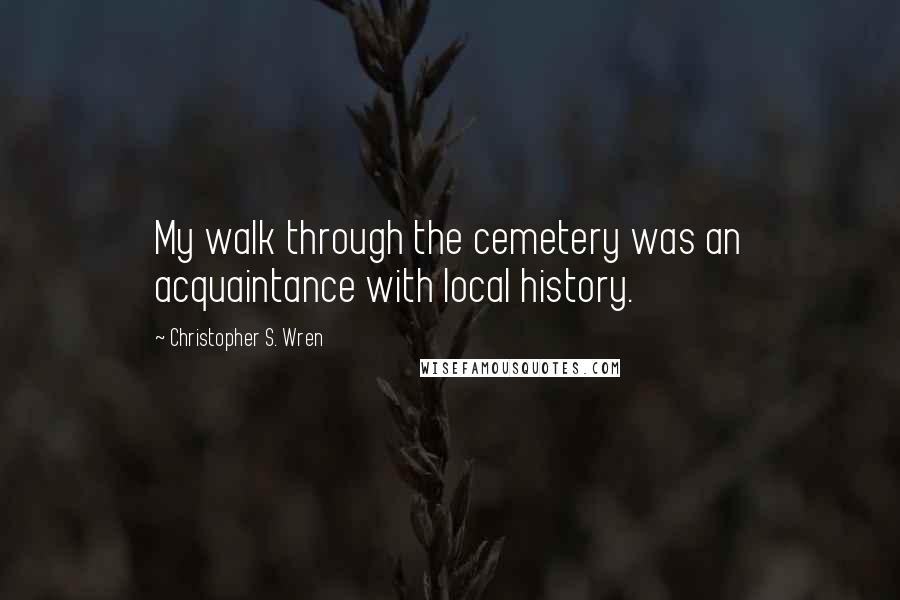 Christopher S. Wren Quotes: My walk through the cemetery was an acquaintance with local history.