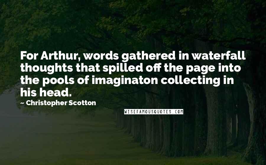 Christopher Scotton Quotes: For Arthur, words gathered in waterfall thoughts that spilled off the page into the pools of imaginaton collecting in his head.