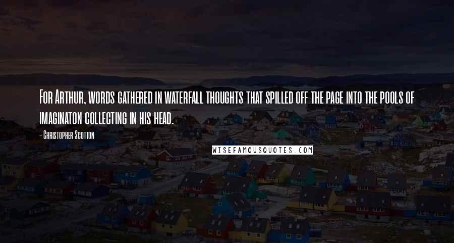 Christopher Scotton Quotes: For Arthur, words gathered in waterfall thoughts that spilled off the page into the pools of imaginaton collecting in his head.