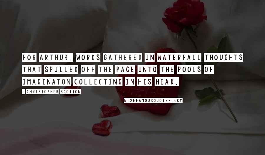 Christopher Scotton Quotes: For Arthur, words gathered in waterfall thoughts that spilled off the page into the pools of imaginaton collecting in his head.