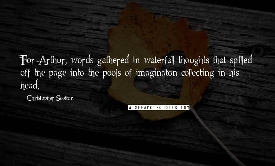 Christopher Scotton Quotes: For Arthur, words gathered in waterfall thoughts that spilled off the page into the pools of imaginaton collecting in his head.