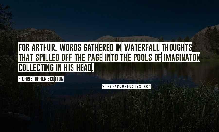 Christopher Scotton Quotes: For Arthur, words gathered in waterfall thoughts that spilled off the page into the pools of imaginaton collecting in his head.