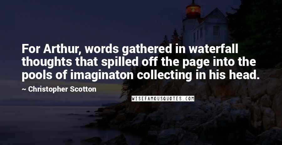 Christopher Scotton Quotes: For Arthur, words gathered in waterfall thoughts that spilled off the page into the pools of imaginaton collecting in his head.