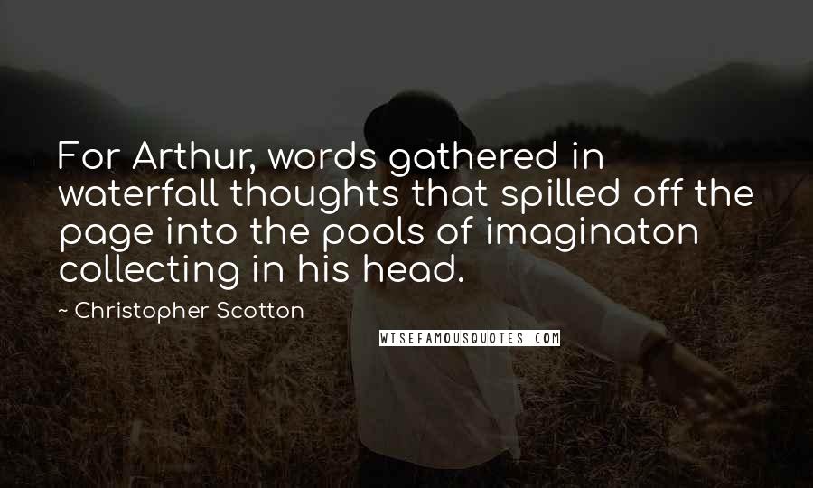 Christopher Scotton Quotes: For Arthur, words gathered in waterfall thoughts that spilled off the page into the pools of imaginaton collecting in his head.