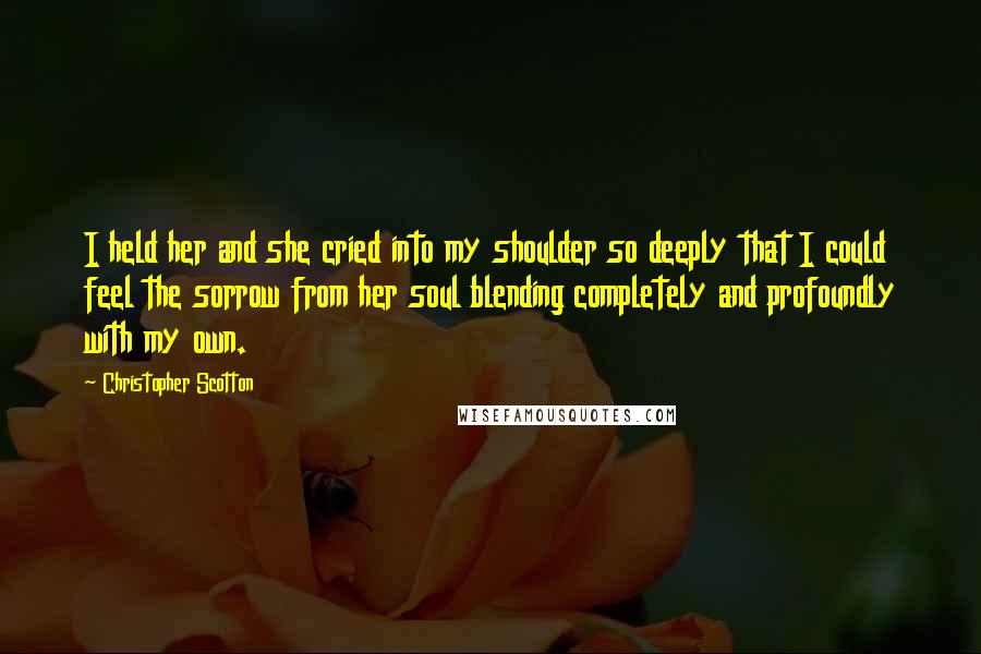 Christopher Scotton Quotes: I held her and she cried into my shoulder so deeply that I could feel the sorrow from her soul blending completely and profoundly with my own.