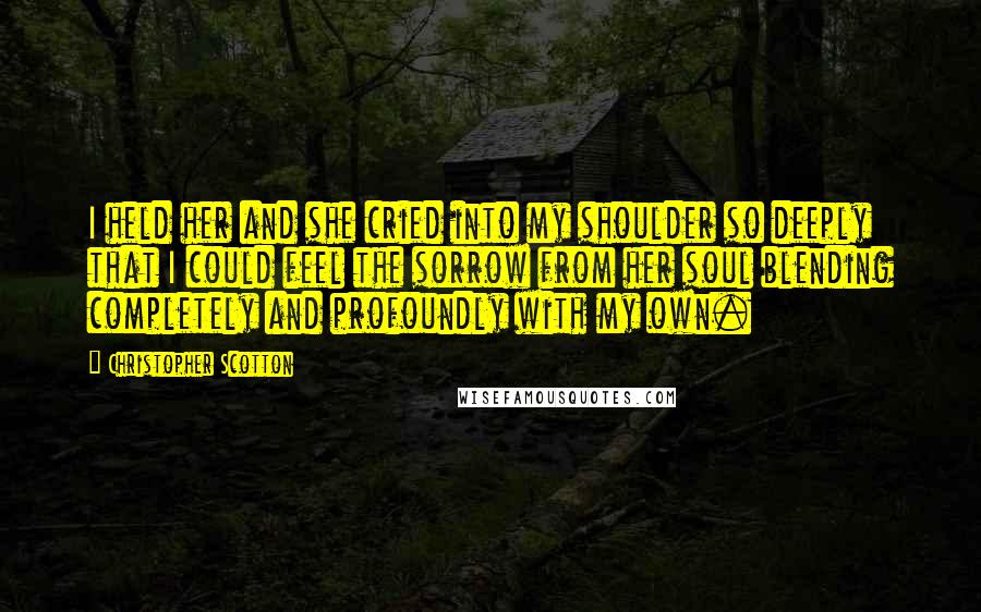 Christopher Scotton Quotes: I held her and she cried into my shoulder so deeply that I could feel the sorrow from her soul blending completely and profoundly with my own.