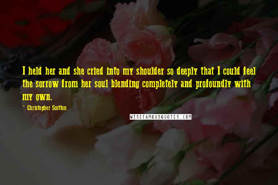 Christopher Scotton Quotes: I held her and she cried into my shoulder so deeply that I could feel the sorrow from her soul blending completely and profoundly with my own.