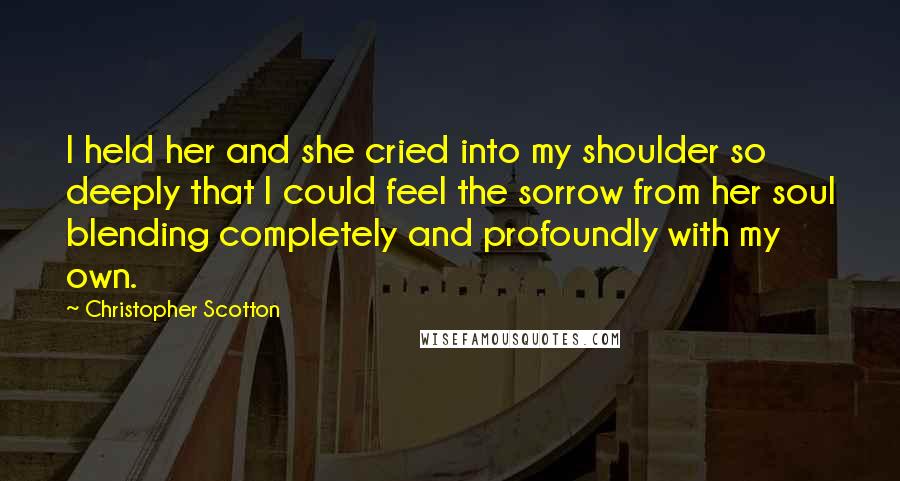 Christopher Scotton Quotes: I held her and she cried into my shoulder so deeply that I could feel the sorrow from her soul blending completely and profoundly with my own.