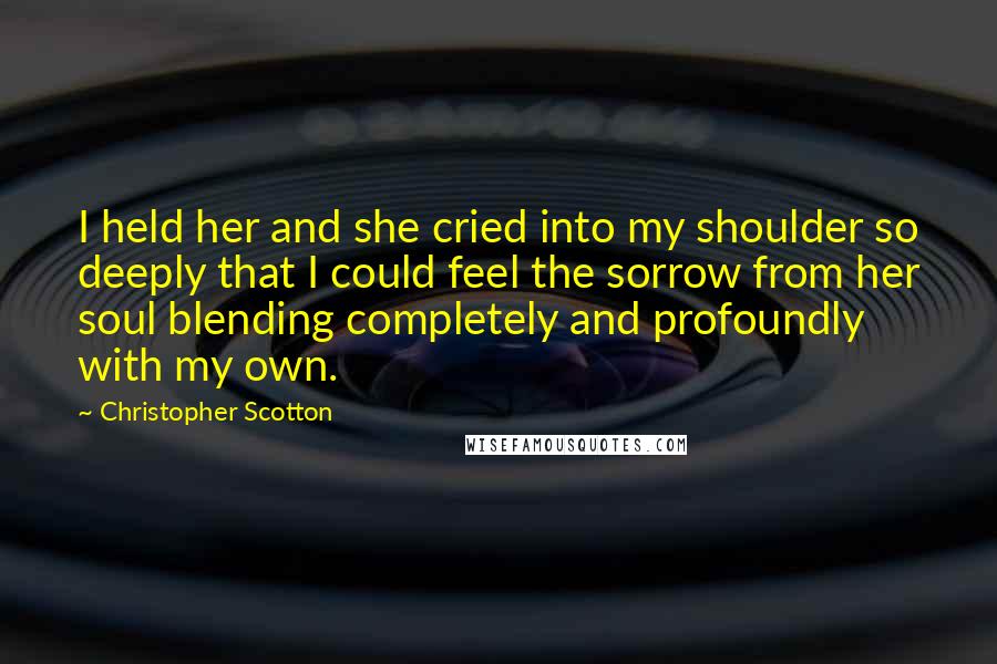 Christopher Scotton Quotes: I held her and she cried into my shoulder so deeply that I could feel the sorrow from her soul blending completely and profoundly with my own.
