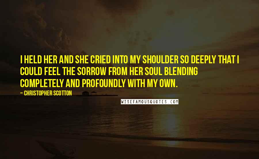 Christopher Scotton Quotes: I held her and she cried into my shoulder so deeply that I could feel the sorrow from her soul blending completely and profoundly with my own.