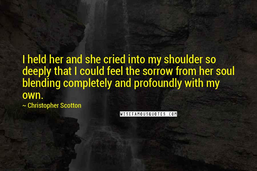 Christopher Scotton Quotes: I held her and she cried into my shoulder so deeply that I could feel the sorrow from her soul blending completely and profoundly with my own.
