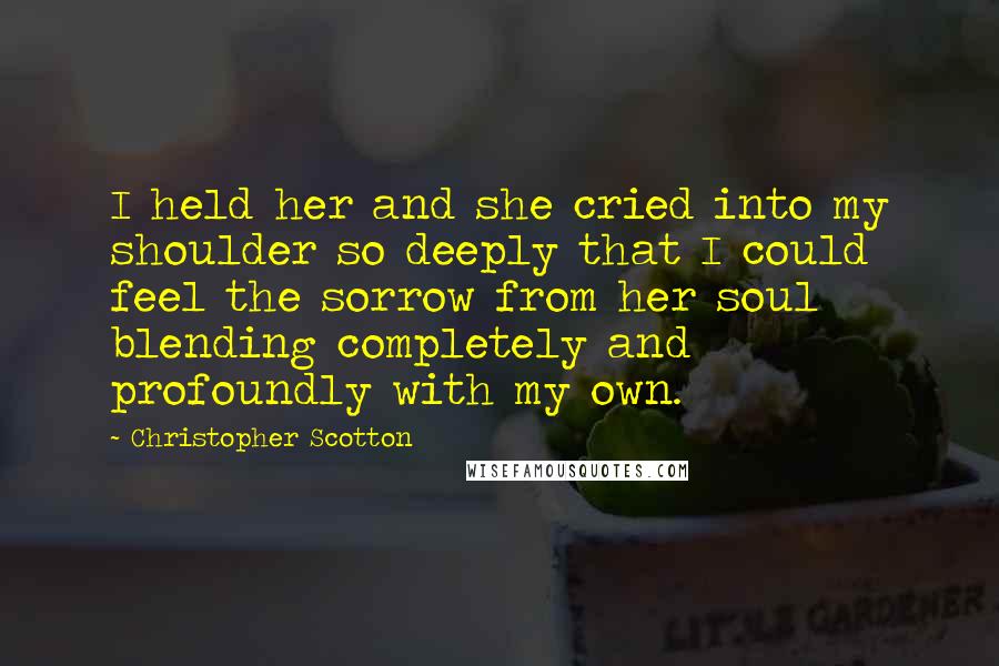 Christopher Scotton Quotes: I held her and she cried into my shoulder so deeply that I could feel the sorrow from her soul blending completely and profoundly with my own.