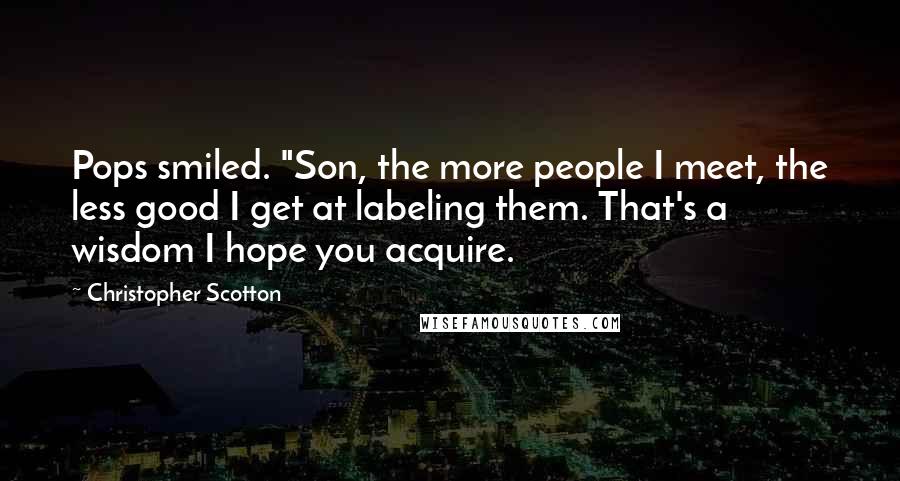 Christopher Scotton Quotes: Pops smiled. "Son, the more people I meet, the less good I get at labeling them. That's a wisdom I hope you acquire.