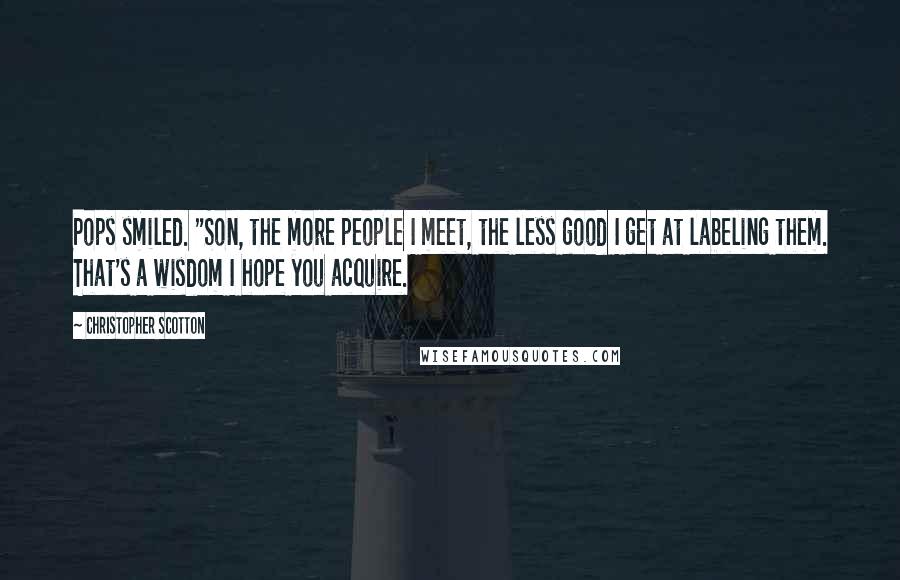 Christopher Scotton Quotes: Pops smiled. "Son, the more people I meet, the less good I get at labeling them. That's a wisdom I hope you acquire.