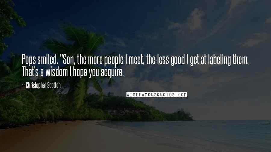 Christopher Scotton Quotes: Pops smiled. "Son, the more people I meet, the less good I get at labeling them. That's a wisdom I hope you acquire.