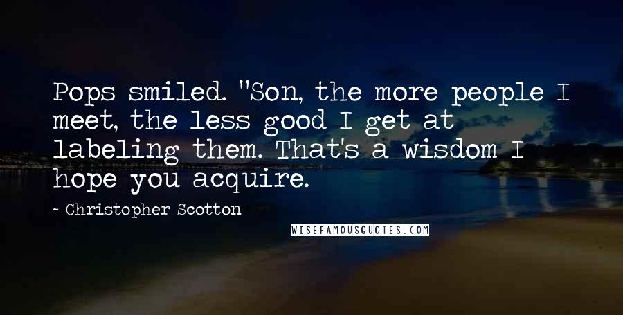 Christopher Scotton Quotes: Pops smiled. "Son, the more people I meet, the less good I get at labeling them. That's a wisdom I hope you acquire.