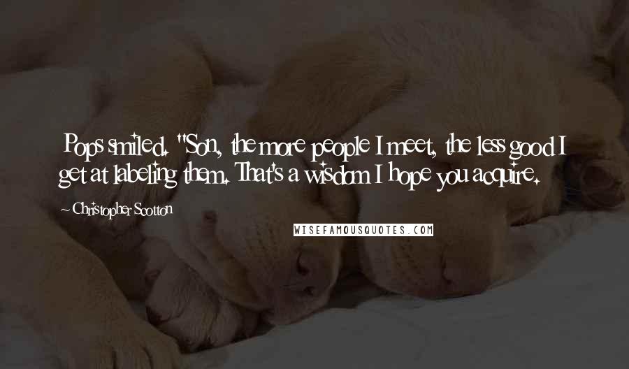 Christopher Scotton Quotes: Pops smiled. "Son, the more people I meet, the less good I get at labeling them. That's a wisdom I hope you acquire.