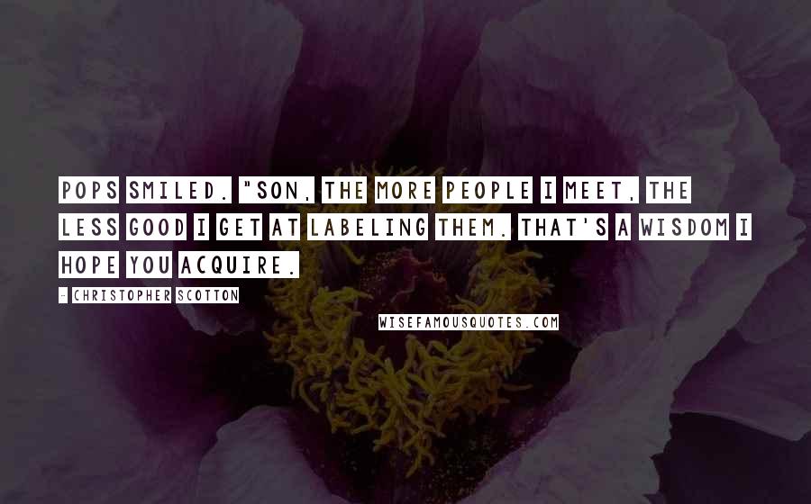 Christopher Scotton Quotes: Pops smiled. "Son, the more people I meet, the less good I get at labeling them. That's a wisdom I hope you acquire.