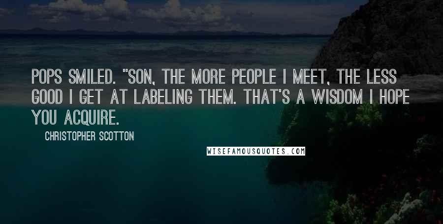 Christopher Scotton Quotes: Pops smiled. "Son, the more people I meet, the less good I get at labeling them. That's a wisdom I hope you acquire.