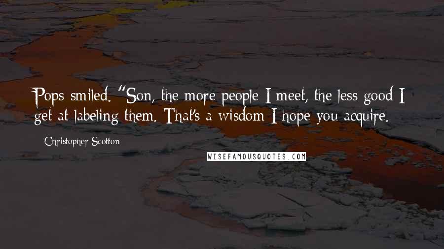 Christopher Scotton Quotes: Pops smiled. "Son, the more people I meet, the less good I get at labeling them. That's a wisdom I hope you acquire.