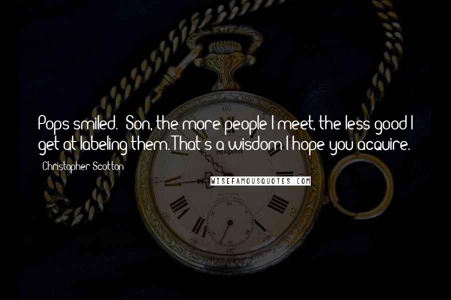 Christopher Scotton Quotes: Pops smiled. "Son, the more people I meet, the less good I get at labeling them. That's a wisdom I hope you acquire.