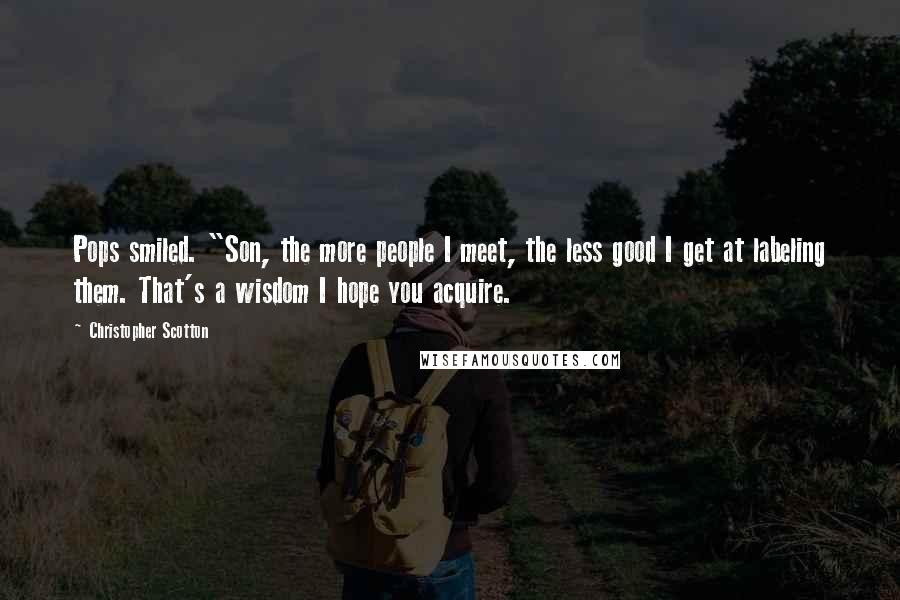 Christopher Scotton Quotes: Pops smiled. "Son, the more people I meet, the less good I get at labeling them. That's a wisdom I hope you acquire.