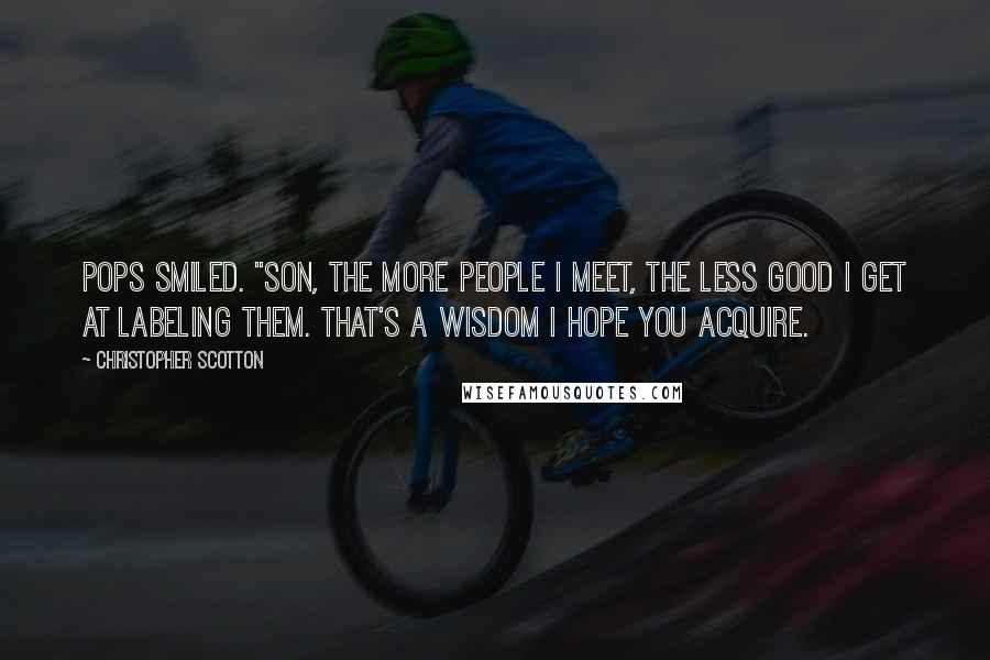 Christopher Scotton Quotes: Pops smiled. "Son, the more people I meet, the less good I get at labeling them. That's a wisdom I hope you acquire.