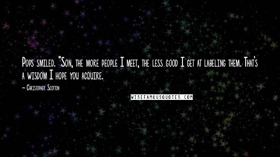 Christopher Scotton Quotes: Pops smiled. "Son, the more people I meet, the less good I get at labeling them. That's a wisdom I hope you acquire.