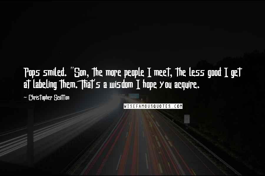 Christopher Scotton Quotes: Pops smiled. "Son, the more people I meet, the less good I get at labeling them. That's a wisdom I hope you acquire.